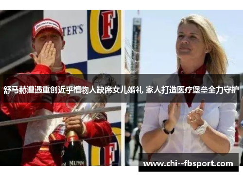 舒马赫遭遇重创近乎植物人缺席女儿婚礼 家人打造医疗堡垒全力守护 舒马赫遭遇重创近乎植物人缺席女儿婚礼 家人打造医疗堡垒全力守护
