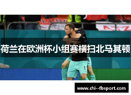 荷兰在欧洲杯小组赛横扫北马其顿 荷兰在欧洲杯小组赛横扫北马其顿