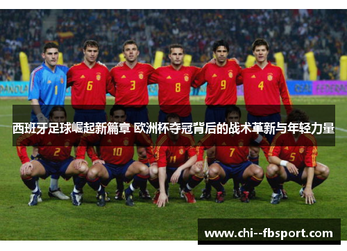 西班牙足球崛起新篇章 欧洲杯夺冠背后的战术革新与年轻力量