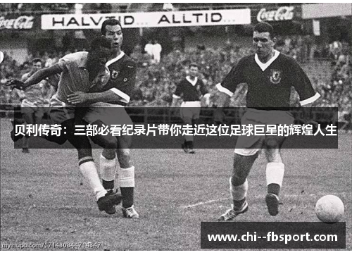 贝利传奇：三部必看纪录片带你走近这位足球巨星的辉煌人生