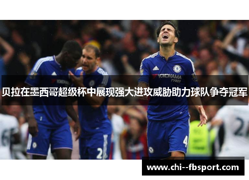 贝拉在墨西哥超级杯中展现强大进攻威胁助力球队争夺冠军