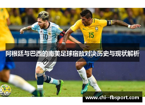 阿根廷与巴西的南美足球宿敌对决历史与现状解析 阿根廷与巴西的南美足球宿敌对决历史与现状解析