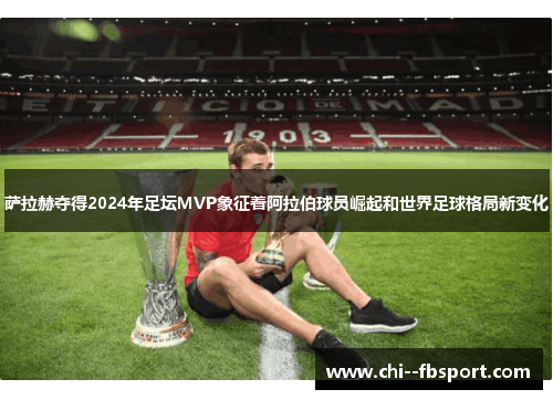 萨拉赫夺得2024年足坛MVP象征着阿拉伯球员崛起和世界足球格局新变化 萨拉赫夺得2024年足坛MVP象征着阿拉伯球员崛起和世界足球格局新变化