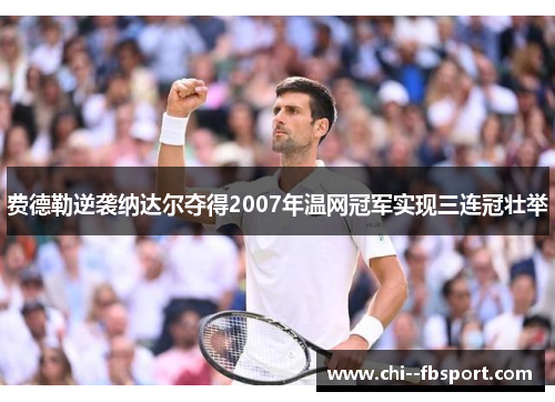 费德勒逆袭纳达尔夺得2007年温网冠军实现三连冠壮举