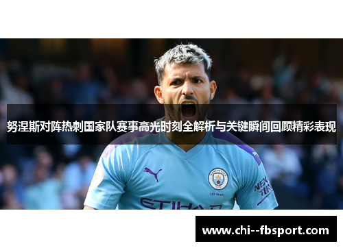 努涅斯对阵热刺国家队赛事高光时刻全解析与关键瞬间回顾精彩表现 努涅斯对阵热刺国家队赛事高光时刻全解析与关键瞬间回顾精彩表现