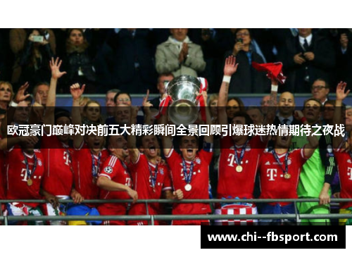 欧冠豪门巅峰对决前五大精彩瞬间全景回顾引爆球迷热情期待之夜战 欧冠豪门巅峰对决前五大精彩瞬间全景回顾引爆球迷热情期待之夜战