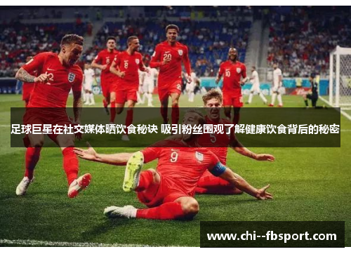 足球巨星在社交媒体晒饮食秘诀 吸引粉丝围观了解健康饮食背后的秘密