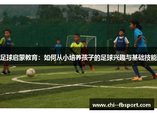 足球启蒙教育:如何从小培养孩子的足球兴趣与基础技能 足球启蒙教育:如何从小培养孩子的足球兴趣与基础技能