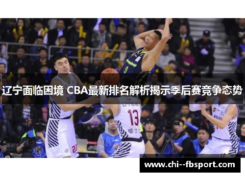 辽宁面临困境 CBA最新排名解析揭示季后赛竞争态势 辽宁面临困境 CBA最新排名解析揭示季后赛竞争态势
