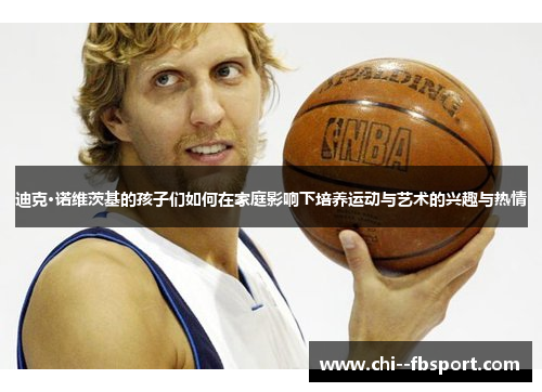 迪克·诺维茨基的孩子们如何在家庭影响下培养运动与艺术的兴趣与热情