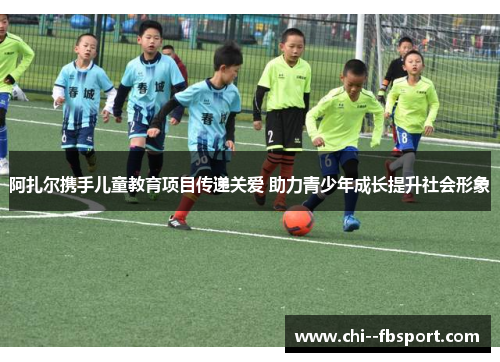 阿扎尔携手儿童教育项目传递关爱 助力青少年成长提升社会形象 阿扎尔携手儿童教育项目传递关爱 助力青少年成长提升社会形象