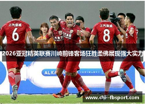 2026亚冠精英联赛川崎前锋客场狂胜柔佛展现强大实力 2026亚冠精英联赛川崎前锋客场狂胜柔佛展现强大实力