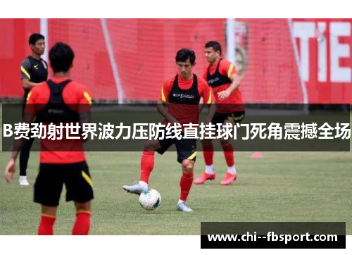 B费劲射世界波力压防线直挂球门死角震撼全场 B费劲射世界波力压防线直挂球门死角震撼全场