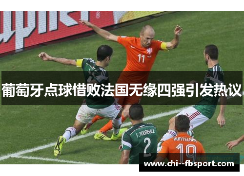 葡萄牙点球惜败法国无缘四强引发热议 葡萄牙点球惜败法国无缘四强引发热议