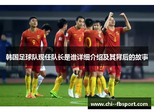 韩国足球队现任队长是谁详细介绍及其背后的故事 韩国足球队现任队长是谁详细介绍及其背后的故事