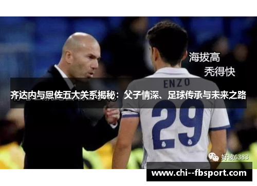 齐达内与恩佐五大关系揭秘:父子情深、足球传承与未来之路 齐达内与恩佐五大关系揭秘:父子情深、足球传承与未来之路