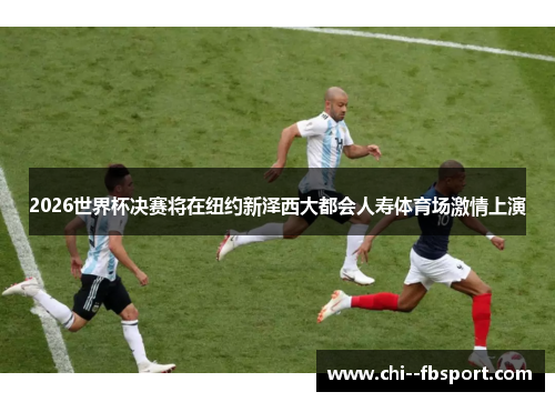 2026世界杯决赛将在纽约新泽西大都会人寿体育场激情上演 2026世界杯决赛将在纽约新泽西大都会人寿体育场激情上演