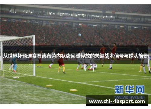 从世界杯预选赛看德布劳内状态回暖释放的关键战术信号与球队前景 从世界杯预选赛看德布劳内状态回暖释放的关键战术信号与球队前景