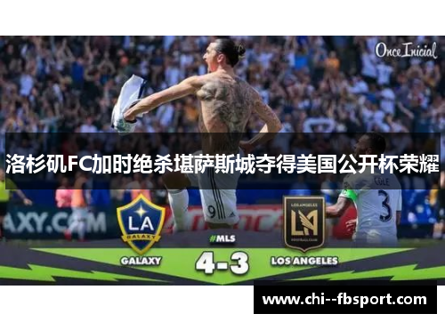 洛杉矶FC加时绝杀堪萨斯城夺得美国公开杯荣耀 洛杉矶FC加时绝杀堪萨斯城夺得美国公开杯荣耀